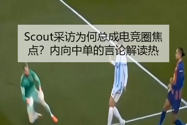 Scout采访为何总成电竞圈焦点？内向中单的言论解读热（leyu）